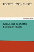 Gold, sport and coffee planting in Mysore: with chapters on coffee planting in Coorg, the Mysore representative assembly, the Indian congress, caste and the Indian silver question, being the 38 years' 1502428962 Book Cover