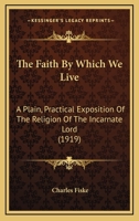 The Faith By Which We Live: A Plain, Practical Exposition Of The Religion Of The Incarnate Lord 1167293029 Book Cover