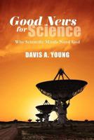 Good News for Science: Why Scientific Minds Need God 0982048610 Book Cover