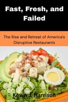 Fast, Fresh, and Failed: The Rise and Retreat of America’s Disruptive Restaurants B0FRY4J3RK Book Cover