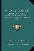 Wiley's Elocution And Oratory: Giving A Thorough Treatise On The Art Of Reading And Speaking 1120957095 Book Cover