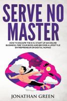 Serve No Master: How to Escape the 9-5, Start Up an Online Business, Fire Your Boss and Become a Lifestyle Entrepreneur or Digital Nomad 1535078006 Book Cover
