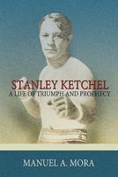 Stanley Ketchel: A Life Of Triumph And Prophecy 1434323706 Book Cover