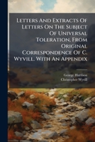 Letters And Extracts Of Letters On The Subject Of Universal Toleration, From Original Correspondence Of C. Wyvill. With An Appendix 1174517921 Book Cover