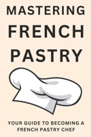 Mastering French Pastry: Your Guide to Becoming a French Pastry Chef: A Step-by-Step Pastry Journey B0DYPCC1N7 Book Cover