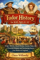 TUDOR HISTORY FOR KIDS AGES 8–12: Kings, Queens, Royal Drama, Castles, Daily Life, Powerful Women, and Fascinating Stories from Medieval England B0GQQCQNBW Book Cover