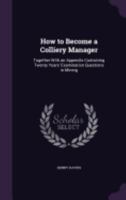 How to Become a Colliery Manager: Together with an Appendix Containing Twenty Years' Examination Questions in Mining 1144990149 Book Cover
