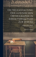Die Neugestaltung Der Lateinischen Orthographie in Ihrem Verh�ltniss Zur Schule: In Ihrem Verh�ltnis 1022108514 Book Cover
