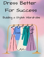 Dress Better For Success: Building a Stylish Wardrobe B0CPFX9W3B Book Cover