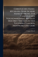 Christliches Hand-büchlein, Oder Sichere Hand-führung Zur Christlichen Vollkommenheit, Mittelst Der Drey Theologischen Tugenden Glauben, Hoffnung Und ... Und Andächtigen Seelen... 1247501574 Book Cover