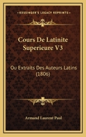 Cours De Latinite Superieure V3: Ou Extraits Des Auteurs Latins (1806) 1160843325 Book Cover