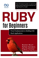Ruby for Beginners, From Fundamentals to Building Full-Stack Applications: The Ultimate Guide to Learning Ruby and Creating Interactive, High-Quality Code (Ruby on Rails) B0F3PC1S5X Book Cover