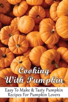 Cooking With Pumpkin: Easy To Make & Tasty Pumpkin Recipes For Pumpkin Lovers: How Do You Make Pumpkin Taste Good B09BY7XKWK Book Cover