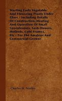 Starting Early Vegetable and Flowering Plants Under Glass: Including Details of Construction, Heating and Operation of Small Greenhouses, Sash-Houses, Hotbeds, Cold Frames, Etc. For the Amateur and Co 1446501795 Book Cover