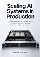 Scaling AI Systems in Production: A Practical Guide to GPU Infrastructure, Distributed Training, Inference, Reliability, and Cost Optimization B0HG3XZ3TD Book Cover