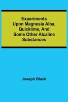 Experiments upon Magnesia alba, Quicklime, and some other Alcaline Substances 9355341253 Book Cover