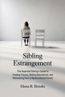 Sibling Estrangement: The Rejected Sibling’s Guide to Healing Trauma, Setting Boundaries, and Recovering from a Dysfunctional Family B0G6TJ1WD1 Book Cover