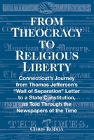 From Theocracy To Religious Liberty: Connecticut’s Journey from Thomas Jefferson’s “Wall of Separation” Letter to a State Constitution, as Told Through the Newspapers of the Time B08FXQMY26 Book Cover