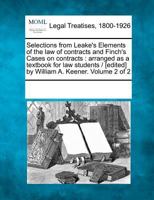 Selections from Leake's Elements of the law of contracts and Finch's Cases on contracts: arranged as a text-book for law students / [edited] by William A. Keener. Volume 2 of 2 1241132291 Book Cover