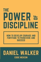 The Power of Discipline: How to Develop Courage and Fortitude to Persevere and Succeed 1312511885 Book Cover