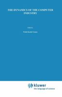 The Dynamics of the Computer Industry: Modeling the Supply of Workstations and Their Components 0792393317 Book Cover