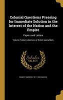 Colonial Questions Pressing for Immediate Solution in the Interest of the Nation and the Empire: Papers and Letters; Volume Talbot Collection of British Pamphlets 1361541709 Book Cover