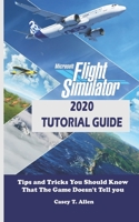 MICROSOFT FLIGHT SIMULATOR 2020 TUTORIAL GUIDE: Tips and Tricks You Should Know That The Game Doesn’t Tell you B08M8PK9NP Book Cover