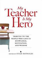 My Teacher is My Hero: Tributes to the People Who Gave Us Knowledge, Motivation, and Wisdon 1598697927 Book Cover