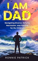I Am Dad: Navigating Divorce, Defying Narcissism, and Fighting for My Children 1456648438 Book Cover