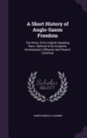 A short history of Anglo-Saxon freedom. The polity of the English-speaking race. Outlined in its inception, development, diffusion and present condition - Primary Source Edition 1177568888 Book Cover