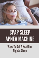 CPAP Sleep Apnea Machine: Ways To Get A Healthier Night's Sleep: Healthy Sleep B098JKK2QH Book Cover