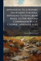 Appendices To A Report On Rymer's Foedera, Intended To Have Been Made To The Record Commission By C.p. Cooper . Appendix A-(e). 1179112601 Book Cover