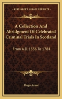 A Collection and Abridgement of Celebrated Criminal Trials in Scotland: From A. D. 1536, to 1784, with Historical and Critical Remarks (Classic Reprint) 1143416791 Book Cover