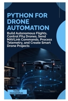 Python for Drone Automation: Build Autonomous Flights, Control PX4 Drones, Send MAVLink Commands, Process Telemetry, and Create Smart Drone Projects B0HFMVBJQ9 Book Cover