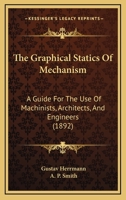 The Graphical Statics Of Mechanism: A Guide For The Use Of Machinists, Architects, And Engineers 1165085968 Book Cover