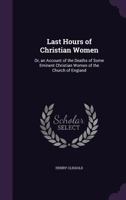 Last Hours Of Christian Women: Or An Account Of The Deaths Of Some Eminent Christian Women Of The Church Of England 110498721X Book Cover