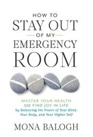 How to Stay Out of My Emergency Room: Master Your Health and Find Joy in Life by Balancing the Power of Your Mind, Your Body, and Your Higher Self 1544509103 Book Cover