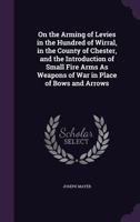 On the Arming of Levies in the Hundred of Wirral, in the County of Chester, and the Introduction of Small Fire Arms as Weapons of War in Place of Bows and Arrows 1241524920 Book Cover