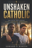 Unshaken Catholic: A Young Man's Guide to Living with Faith, Purpose and Conviction B0DV5MP57W Book Cover