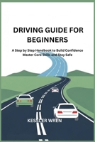 DRIVING GUIDE FOR BEGINNERS: A Step by Step Handbook to Build Confidence Master Core Skills and Stay Safe B0GM59T148 Book Cover