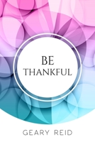 Be Thankful: Do you want reasons to celebrate? If so, read this book? Geary Reid gives you many reasons to be thankful, starting from the small to major things that people often ignore. 9768305223 Book Cover