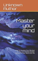 Master your mind: How To Develop Your Mindset So You Can Achieve Greater Success In Your Work And Life B089266Y1Z Book Cover