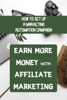 Earn More Money With Affiliate Marketing: How To Set Up A Marketing Automation Campaign: Be Part Of This Revolution B09CKN87CC Book Cover