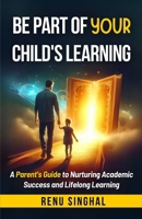 Be Part of Your Child's Learning: A Parent's Guide to Nurturing Academic Success and Lifelong Learning B0DQHYS947 Book Cover