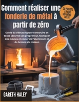 Comment réaliser une fonderie de métal à partir de zéro: Guide du débutant pour construire en toute sécurité son propre four, fabriquer des moules et ... et du bronze à la maison (French Edition) B0GX2B71VD Book Cover