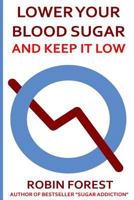 Lower Your Blood Sugar: How To Lower Your Blood Sugar Now And Keep It Low 1523788356 Book Cover