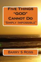 Five Things "GOD" Cannot Do: "Simply Impossible!" 1480205001 Book Cover