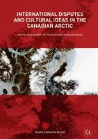 International Disputes and Cultural Ideas in the Canadian Arctic: Arctic Sovereignty in the National Consciousness 3319619160 Book Cover