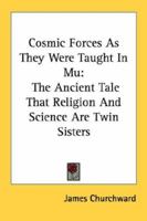 Cosmic Forces As They Were Taught In Mu: The Ancient Tale That Religion And Science Are Twin Sisters 1432562045 Book Cover