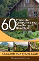 60 Projects for Constructing Your Own Backyard Homestead: A Complete Step by Step Guide B0CFCPDV2S Book Cover